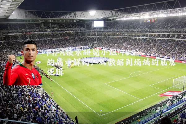 FIFA技术研究小组(TSG)的战术解构：从数据到场域的底层逻辑