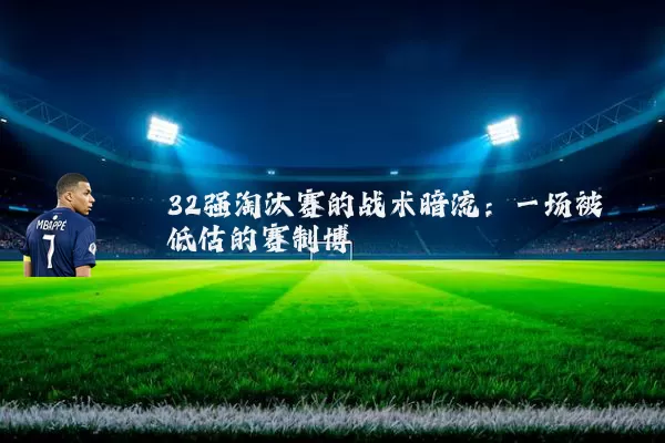 32强淘汰赛的战术暗流：一场被低估的赛制博弈