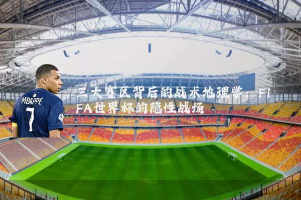 三大赛区背后的战术地理学：FIFA世界杯的隐性战场