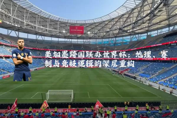 美加墨跨国联办世界杯:地理、赛制与竞技逻辑的深层重构