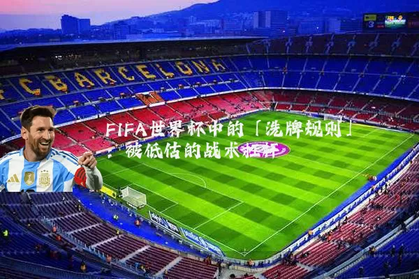 FIFA世界杯中的「洗牌规则」：被低估的战术杠杆