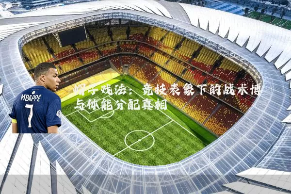 帽子戏法:竞技表象下的战术博弈与体能分配真相