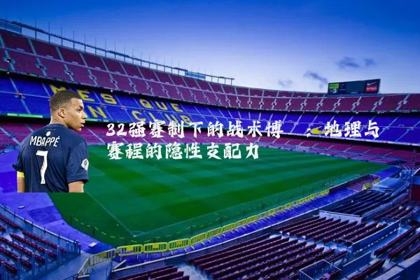 32强赛制下的战术博弈：地理与赛程的隐性支配力