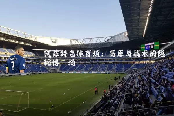 阿兹特克体育场：高原与战术的隐秘博弈场