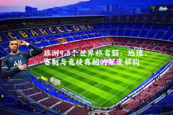 非洲9.5个世界杯名额:地理、赛制与竞技真相的深度解构