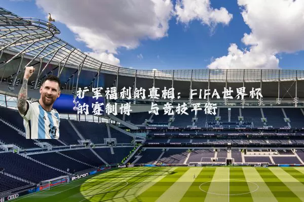 扩军福利的真相：FIFA世界杯的赛制博弈与竞技平衡