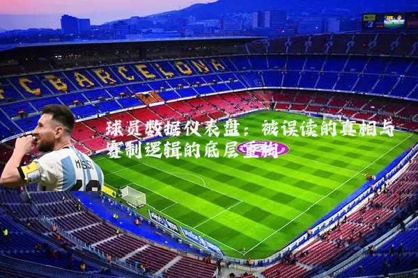 球员数据仪表盘:被误读的真相与赛制逻辑的底层重构