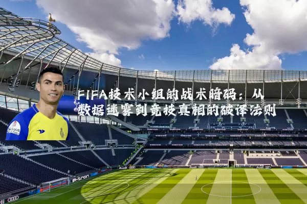 FIFA技术小组的战术暗码：从数据迷雾到竞技真相的破译法则