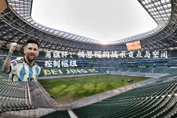 角旗杆:被忽视的战术支点与空间控制枢纽