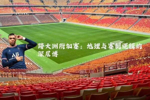 跨大洲附加赛：地理与赛制逻辑的深层博弈