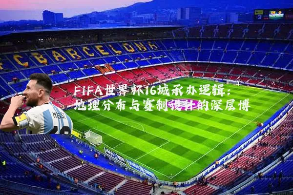 FIFA世界杯16城承办逻辑:地理分布与赛制设计的深层博弈