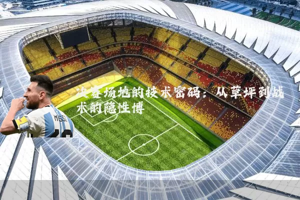 决赛场地的技术密码：从草坪到战术的隐性博弈