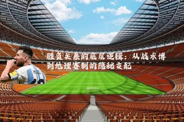 胜负关系的底层逻辑：从战术博弈到地理赛制的隐秘支配