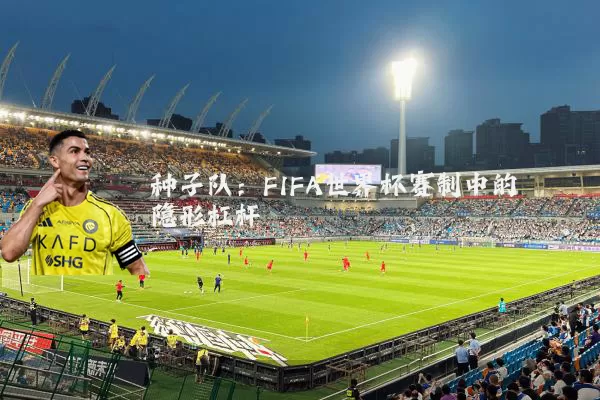 种子队：FIFA世界杯赛制中的隐形杠杆