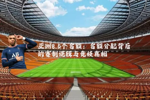 亚洲8.5个名额:名额分配背后的赛制逻辑与竞技真相