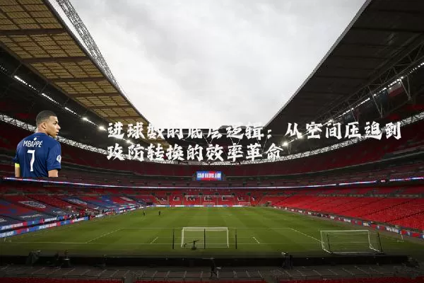 进球数的底层逻辑：从空间压迫到攻防转换的效率革命
