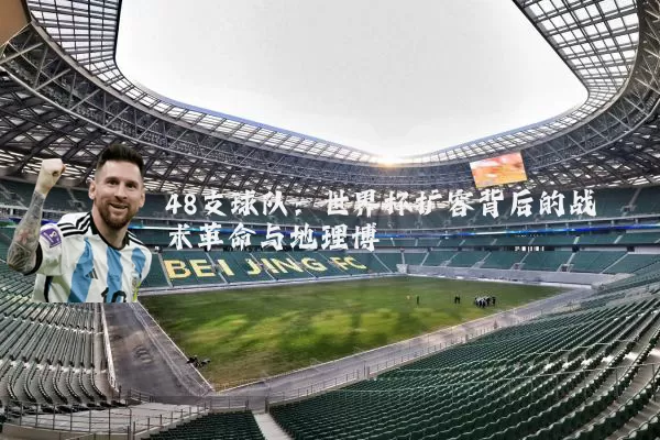 48支球队:世界杯扩容背后的战术革命与地理博弈