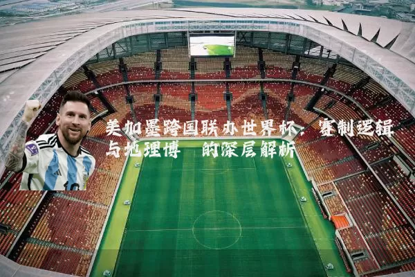 美加墨跨国联办世界杯：赛制逻辑与地理博弈的深层解析